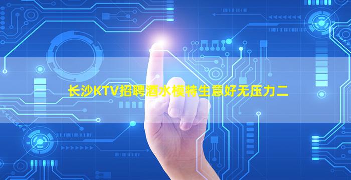 长沙KTV招聘酒水模特生意好无压力二